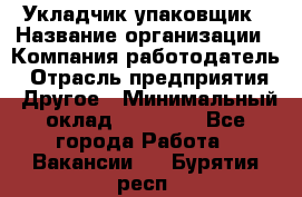 Укладчик-упаковщик › Название организации ­ Компания-работодатель › Отрасль предприятия ­ Другое › Минимальный оклад ­ 18 000 - Все города Работа » Вакансии   . Бурятия респ.